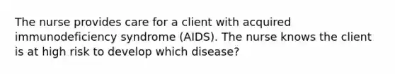 The nurse provides care for a client with acquired immunodeficiency syndrome (AIDS). The nurse knows the client is at high risk to develop which disease?