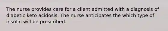 The nurse provides care for a client admitted with a diagnosis of diabetic keto acidosis. The nurse anticipates the which type of insulin will be prescribed.