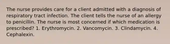 The nurse provides care for a client admitted with a diagnosis of respiratory tract infection. The client tells the nurse of an allergy to penicillin. The nurse is most concerned if which medication is prescribed? 1. Erythromycin. 2. Vancomycin. 3. Clindamycin. 4. Cephalexin.