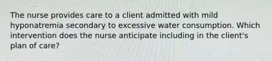 The nurse provides care to a client admitted with mild hyponatremia secondary to excessive water consumption. Which intervention does the nurse anticipate including in the client's plan of care?