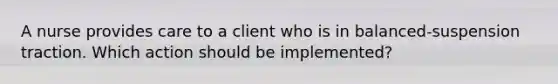 A nurse provides care to a client who is in balanced-suspension traction. Which action should be implemented?