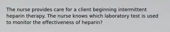 The nurse provides care for a client beginning intermittent heparin therapy. The nurse knows which laboratory test is used to monitor the effectiveness of heparin?