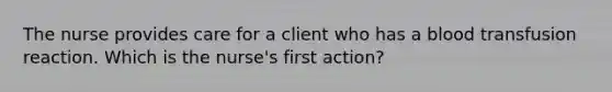 The nurse provides care for a client who has a blood transfusion reaction. Which is the nurse's first action?