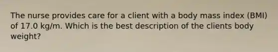 The nurse provides care for a client with a body mass index (BMI) of 17.0 kg/m. Which is the best description of the clients body weight?