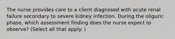 The nurse provides care to a client diagnosed with acute renal failure secondary to severe kidney infection. During the oliguric phase, which assessment finding does the nurse expect to observe? (Select all that apply. )