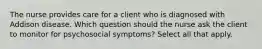 The nurse provides care for a client who is diagnosed with Addison disease. Which question should the nurse ask the client to monitor for psychosocial symptoms? Select all that apply.