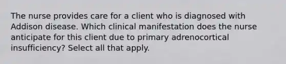 The nurse provides care for a client who is diagnosed with Addison disease. Which clinical manifestation does the nurse anticipate for this client due to primary adrenocortical insufficiency? Select all that apply.