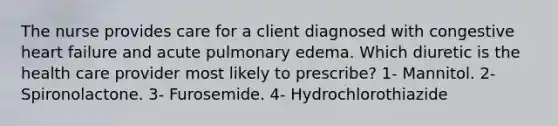 The nurse provides care for a client diagnosed with congestive heart failure and acute pulmonary edema. Which diuretic is the health care provider most likely to prescribe? 1- Mannitol. 2- Spironolactone. 3- Furosemide. 4- Hydrochlorothiazide