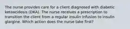 The nurse provides care for a client diagnosed with diabetic ketoacidosis (DKA). The nurse receives a prescription to transition the client from a regular insulin infusion to insulin glargine. Which action does the nurse take first?