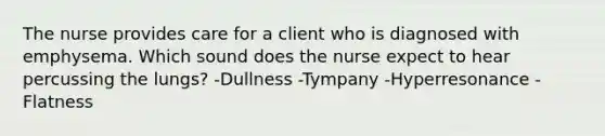 The nurse provides care for a client who is diagnosed with emphysema. Which sound does the nurse expect to hear percussing the lungs? -Dullness -Tympany -Hyperresonance -Flatness