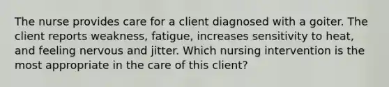 The nurse provides care for a client diagnosed with a goiter. The client reports weakness, fatigue, increases sensitivity to heat, and feeling nervous and jitter. Which nursing intervention is the most appropriate in the care of this client?