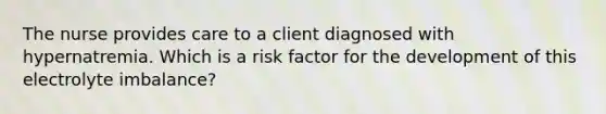 The nurse provides care to a client diagnosed with hypernatremia. Which is a risk factor for the development of this electrolyte imbalance?