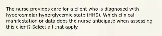 The nurse provides care for a client who is diagnosed with hyperosmolar hyperglycemic state (HHS). Which clinical manifestation or data does the nurse anticipate when assessing this client? Select all that apply.