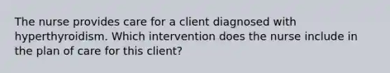 The nurse provides care for a client diagnosed with hyperthyroidism. Which intervention does the nurse include in the plan of care for this client?