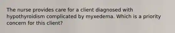 The nurse provides care for a client diagnosed with hypothyroidism complicated by myxedema. Which is a priority concern for this client?