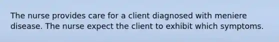 The nurse provides care for a client diagnosed with meniere disease. The nurse expect the client to exhibit which symptoms.