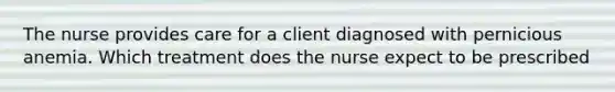 The nurse provides care for a client diagnosed with pernicious anemia. Which treatment does the nurse expect to be prescribed