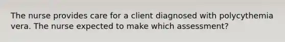 The nurse provides care for a client diagnosed with polycythemia vera. The nurse expected to make which assessment?