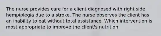 The nurse provides care for a client diagnosed with right side hempiplegia due to a stroke. The nurse observes the client has an inability to eat without total assistance. Which intervention is most appropriate to improve the client's nutrition