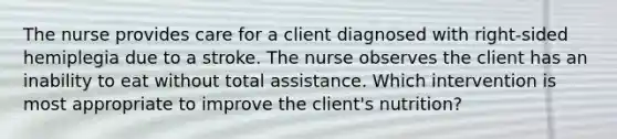 The nurse provides care for a client diagnosed with right-sided hemiplegia due to a stroke. The nurse observes the client has an inability to eat without total assistance. Which intervention is most appropriate to improve the client's nutrition?