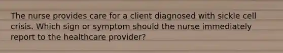 The nurse provides care for a client diagnosed with sickle cell crisis. Which sign or symptom should the nurse immediately report to the healthcare provider?