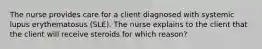 The nurse provides care for a client diagnosed with systemic lupus erythematosus (SLE). The nurse explains to the client that the client will receive steroids for which reason?