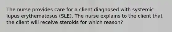 The nurse provides care for a client diagnosed with systemic lupus erythematosus (SLE). The nurse explains to the client that the client will receive steroids for which reason?