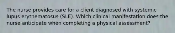 The nurse provides care for a client diagnosed with systemic lupus erythematosus (SLE). Which clinical manifestation does the nurse anticipate when completing a physical assessment?