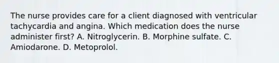 The nurse provides care for a client diagnosed with ventricular tachycardia and angina. Which medication does the nurse administer first? A. Nitroglycerin. B. Morphine sulfate. C. Amiodarone. D. Metoprolol.