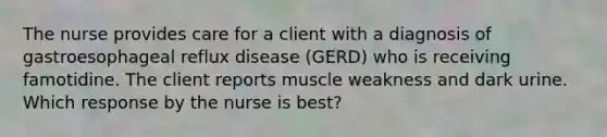 The nurse provides care for a client with a diagnosis of gastroesophageal reflux disease (GERD) who is receiving famotidine. The client reports muscle weakness and dark urine. Which response by the nurse is best?