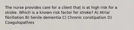 The nurse provides care for a client that is at high risk for a stroke. Which is a known risk factor for stroke? A) Atrial fibrillation B) Senile dementia C) Chronic constipation D) Coagulopathies