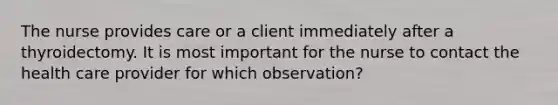 The nurse provides care or a client immediately after a thyroidectomy. It is most important for the nurse to contact the health care provider for which observation?