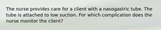 The nurse provides care for a client with a nasogastric tube. The tube is attached to low suction. For which complication does the nurse monitor the client?