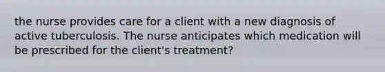 the nurse provides care for a client with a new diagnosis of active tuberculosis. The nurse anticipates which medication will be prescribed for the client's treatment?