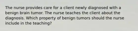 The nurse provides care for a client newly diagnosed with a benign brain tumor. The nurse teaches the client about the diagnosis. Which property of benign tumors should the nurse include in the teaching?