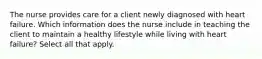 The nurse provides care for a client newly diagnosed with heart failure. Which information does the nurse include in teaching the client to maintain a healthy lifestyle while living with heart failure? Select all that apply.