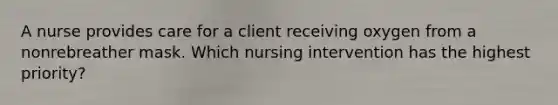 A nurse provides care for a client receiving oxygen from a nonrebreather mask. Which nursing intervention has the highest priority?