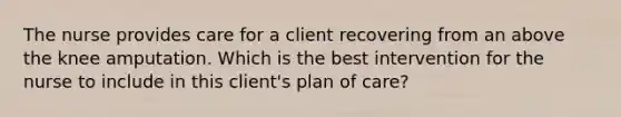 The nurse provides care for a client recovering from an above the knee amputation. Which is the best intervention for the nurse to include in this client's plan of care?