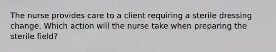 The nurse provides care to a client requiring a sterile dressing change. Which action will the nurse take when preparing the sterile field?