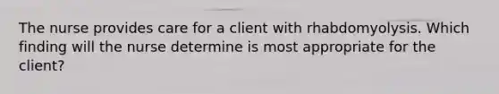 The nurse provides care for a client with rhabdomyolysis. Which finding will the nurse determine is most appropriate for the client?