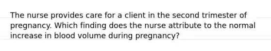 The nurse provides care for a client in the second trimester of pregnancy. Which finding does the nurse attribute to the normal increase in blood volume during pregnancy?