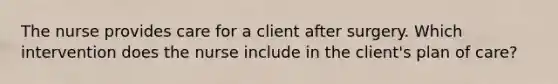 The nurse provides care for a client after surgery. Which intervention does the nurse include in the client's plan of care?