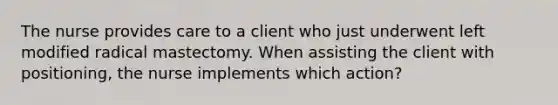 The nurse provides care to a client who just underwent left modified radical mastectomy. When assisting the client with positioning, the nurse implements which action?