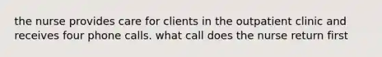 the nurse provides care for clients in the outpatient clinic and receives four phone calls. what call does the nurse return first