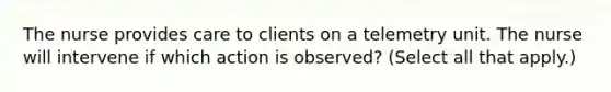 The nurse provides care to clients on a telemetry unit. The nurse will intervene if which action is observed? (Select all that apply.)