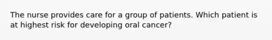 The nurse provides care for a group of patients. Which patient is at highest risk for developing oral cancer?