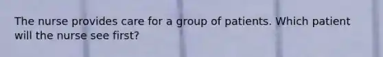 The nurse provides care for a group of patients. Which patient will the nurse see first?
