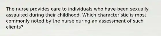 The nurse provides care to individuals who have been sexually assaulted during their childhood. Which characteristic is most commonly noted by the nurse during an assessment of such clients?