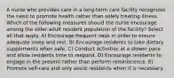 A nurse who provides care in a long-term care facility recognizes the need to promote health rather than solely treating illness. Which of the following measures should the nurse encourage among the older adult resident population of the facility? Select all that apply. A) Encourage frequent naps in order to ensure adequate sleep and rest. B) Encourage residents to take dietary supplements when safe. C) Conduct activities at a slower pace and allow residents time to respond. D) Encourage residents to engage in the present rather than perform reminiscence. E) Promote self-care and only assist residents when it is necessary.