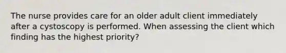 The nurse provides care for an older adult client immediately after a cystoscopy is performed. When assessing the client which finding has the highest priority?